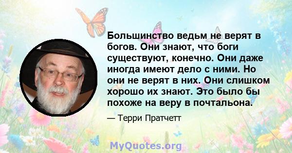 Большинство ведьм не верят в богов. Они знают, что боги существуют, конечно. Они даже иногда имеют дело с ними. Но они не верят в них. Они слишком хорошо их знают. Это было бы похоже на веру в почтальона.