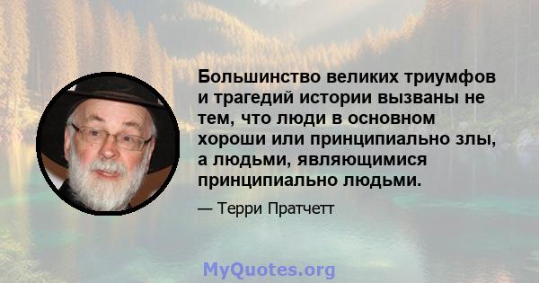 Большинство великих триумфов и трагедий истории вызваны не тем, что люди в основном хороши или принципиально злы, а людьми, являющимися принципиально людьми.