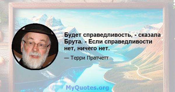 Будет справедливость, - сказала Брута. - Если справедливости нет, ничего нет.