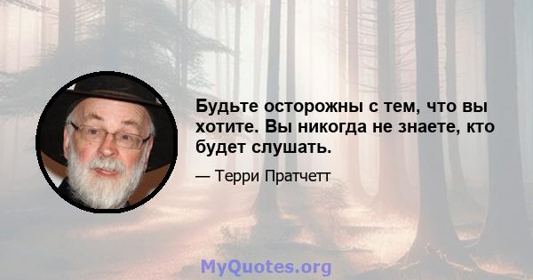 Будьте осторожны с тем, что вы хотите. Вы никогда не знаете, кто будет слушать.