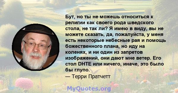 Бут, но ты не можешь относиться к религии как своего рода шведского стола, не так ли? Я имею в виду, вы не можете сказать, да, пожалуйста, у меня есть некоторые небесные рая и помощь божественного плана, но иду на