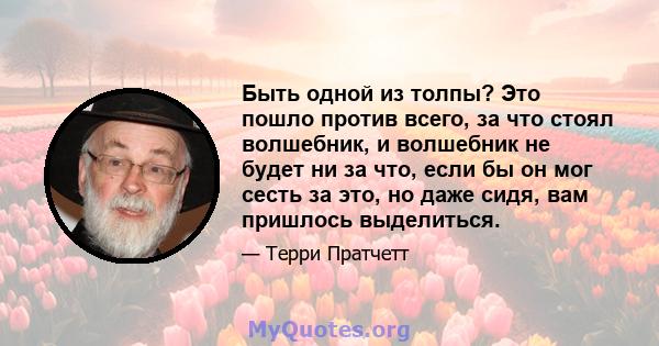 Быть одной из толпы? Это пошло против всего, за что стоял волшебник, и волшебник не будет ни за что, если бы он мог сесть за это, но даже сидя, вам пришлось выделиться.