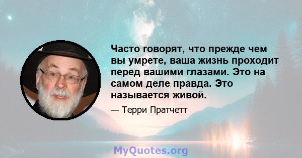 Часто говорят, что прежде чем вы умрете, ваша жизнь проходит перед вашими глазами. Это на самом деле правда. Это называется живой.