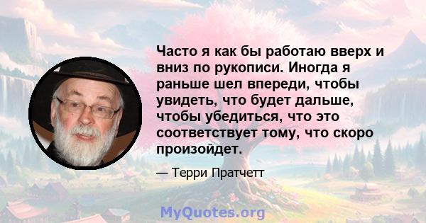 Часто я как бы работаю вверх и вниз по рукописи. Иногда я раньше шел впереди, чтобы увидеть, что будет дальше, чтобы убедиться, что это соответствует тому, что скоро произойдет.