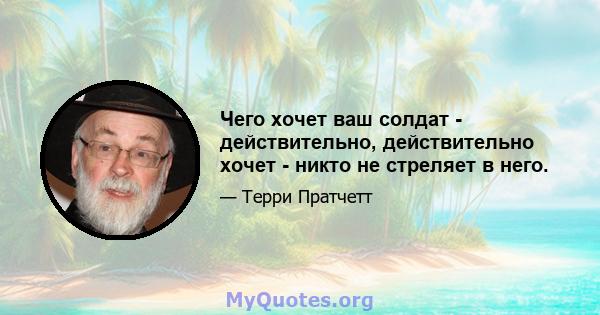 Чего хочет ваш солдат - действительно, действительно хочет - никто не стреляет в него.