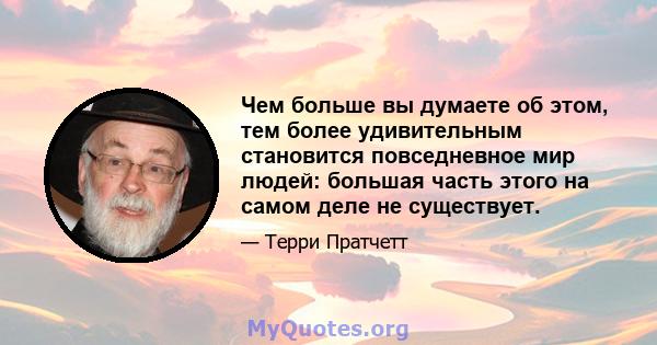 Чем больше вы думаете об этом, тем более удивительным становится повседневное мир людей: большая часть этого на самом деле не существует.