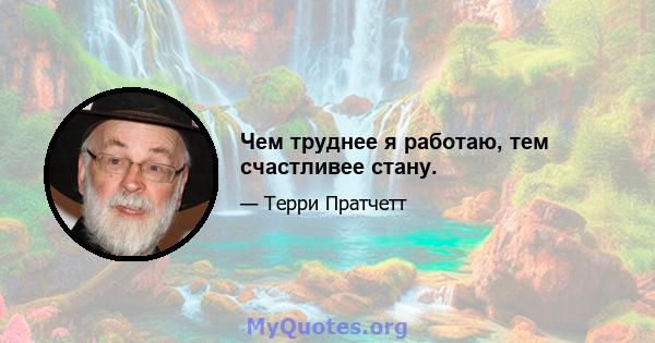 Чем труднее я работаю, тем счастливее стану.