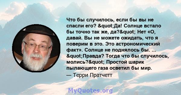 Что бы случилось, если бы вы не спасли его? "Да! Солнце встало бы точно так же, да?" Нет «О, давай. Вы не можете ожидать, что я поверим в это. Это астрономический факт». Солнце не поднялось бы. ...