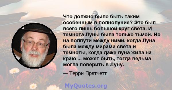 Что должно было быть таким особенным в полнолуние? Это был всего лишь большой круг света. И темнота Луны была только тьмой. Но на полпути между ними, когда Луна была между мирами света и темноты, когда даже луна жила на 