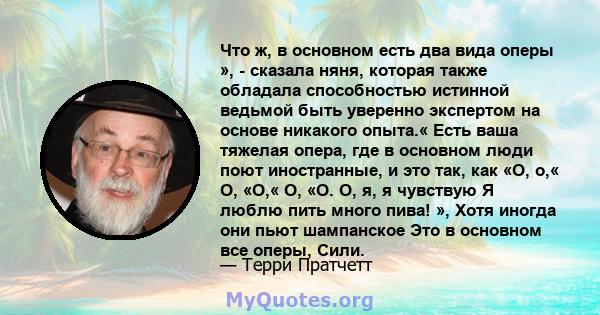 Что ж, в основном есть два вида оперы », - сказала няня, которая также обладала способностью истинной ведьмой быть уверенно экспертом на основе никакого опыта.« Есть ваша тяжелая опера, где в основном люди поют