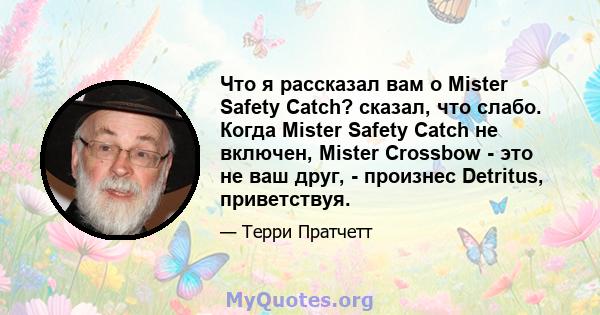 Что я рассказал вам о Mister Safety Catch? сказал, что слабо. Когда Mister Safety Catch не включен, Mister Crossbow - это не ваш друг, - произнес Detritus, приветствуя.