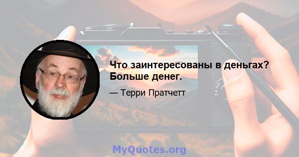 Что заинтересованы в деньгах? Больше денег.