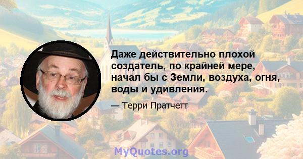 Даже действительно плохой создатель, по крайней мере, начал бы с Земли, воздуха, огня, воды и удивления.