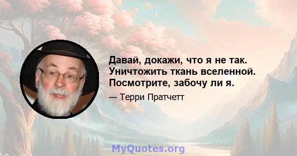 Давай, докажи, что я не так. Уничтожить ткань вселенной. Посмотрите, забочу ли я.