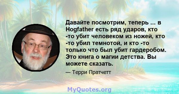 Давайте посмотрим, теперь ... в Hogfather есть ряд ударов, кто -то убит человеком из ножей, кто -то убил темнотой, и кто -то только что был убит гардеробом. Это книга о магии детства. Вы можете сказать.