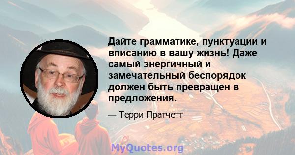 Дайте грамматике, пунктуации и вписанию в вашу жизнь! Даже самый энергичный и замечательный беспорядок должен быть превращен в предложения.