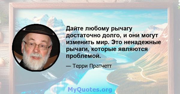 Дайте любому рычагу достаточно долго, и они могут изменить мир. Это ненадежные рычаги, которые являются проблемой.