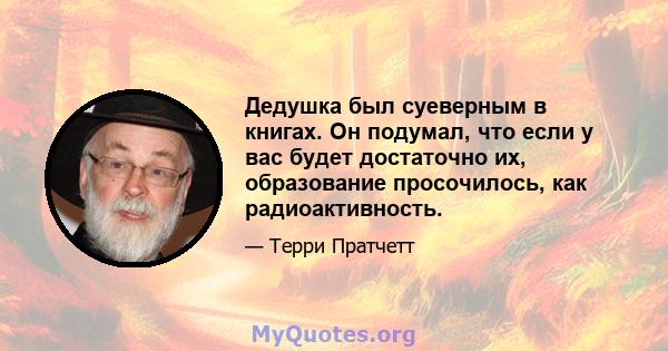 Дедушка был суеверным в книгах. Он подумал, что если у вас будет достаточно их, образование просочилось, как радиоактивность.