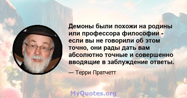 Демоны были похожи на родины или профессора философии - если вы не говорили об этом точно, они рады дать вам абсолютно точные и совершенно вводящие в заблуждение ответы.