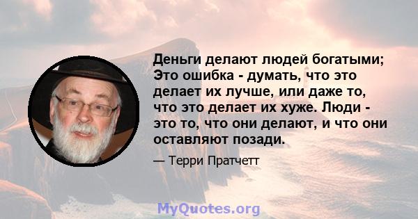 Деньги делают людей богатыми; Это ошибка - думать, что это делает их лучше, или даже то, что это делает их хуже. Люди - это то, что они делают, и что они оставляют позади.