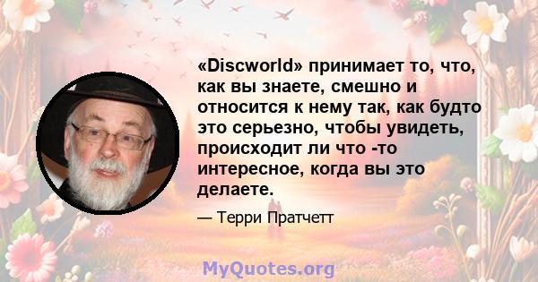 «Discworld» принимает то, что, как вы знаете, смешно и относится к нему так, как будто это серьезно, чтобы увидеть, происходит ли что -то интересное, когда вы это делаете.