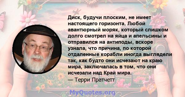 Диск, будучи плоским, не имеет настоящего горизонта. Любой авантюрный моряк, который слишком долго смотрел на яйца и апельсины и отправился на антиподы, вскоре узнала, что причина, по которой отдаленные корабли иногда