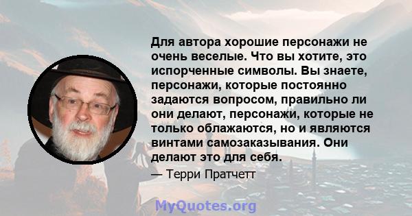 Для автора хорошие персонажи не очень веселые. Что вы хотите, это испорченные символы. Вы знаете, персонажи, которые постоянно задаются вопросом, правильно ли они делают, персонажи, которые не только облажаются, но и