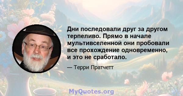 Дни последовали друг за другом терпеливо. Прямо в начале мультивселенной они пробовали все прохождение одновременно, и это не сработало.