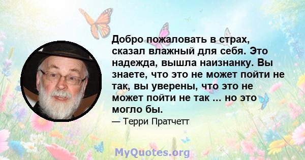 Добро пожаловать в страх, сказал влажный для себя. Это надежда, вышла наизнанку. Вы знаете, что это не может пойти не так, вы уверены, что это не может пойти не так ... но это могло бы.