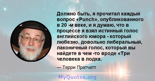 Должно быть, я прочитал каждый вопрос «Punch», опубликованного в 20 -м веке, и я думаю, что в процессе я взял истинный голос английского юмора - который любезно, довольно либеральный, лаконичный голос, который вы