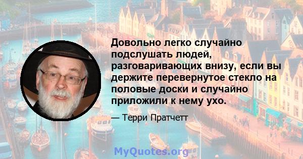 Довольно легко случайно подслушать людей, разговаривающих внизу, если вы держите перевернутое стекло на половые доски и случайно приложили к нему ухо.