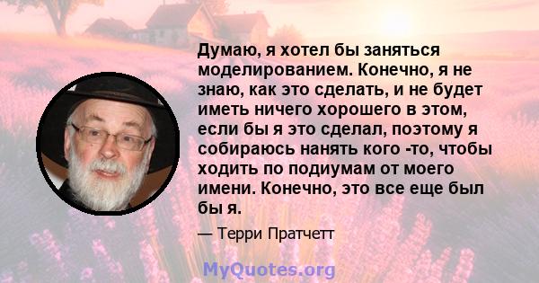 Думаю, я хотел бы заняться моделированием. Конечно, я не знаю, как это сделать, и не будет иметь ничего хорошего в этом, если бы я это сделал, поэтому я собираюсь нанять кого -то, чтобы ходить по подиумам от моего