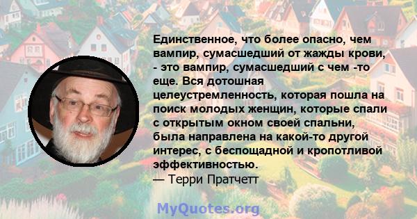 Единственное, что более опасно, чем вампир, сумасшедший от жажды крови, - это вампир, сумасшедший с чем -то еще. Вся дотошная целеустремленность, которая пошла на поиск молодых женщин, которые спали с открытым окном