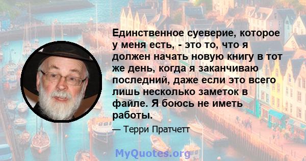 Единственное суеверие, которое у меня есть, - это то, что я должен начать новую книгу в тот же день, когда я заканчиваю последний, даже если это всего лишь несколько заметок в файле. Я боюсь не иметь работы.