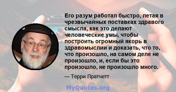 Его разум работал быстро, летая в чрезвычайных поставках здравого смысла, как это делают человеческие умы, чтобы построить огромный якорь в здравомыслии и доказать, что то, что произошло, на самом деле не произошло, и,