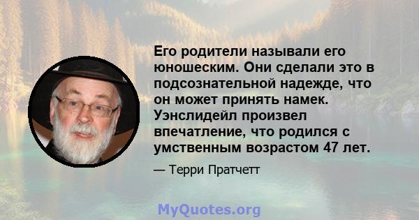 Его родители называли его юношеским. Они сделали это в подсознательной надежде, что он может принять намек. Уэнслидейл произвел впечатление, что родился с умственным возрастом 47 лет.