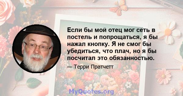 Если бы мой отец мог сеть в постель и попрощаться, я бы нажал кнопку. Я не смог бы убедиться, что плач, но я бы посчитал это обязанностью.