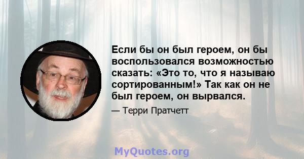 Если бы он был героем, он бы воспользовался возможностью сказать: «Это то, что я называю сортированным!» Так как он не был героем, он вырвался.