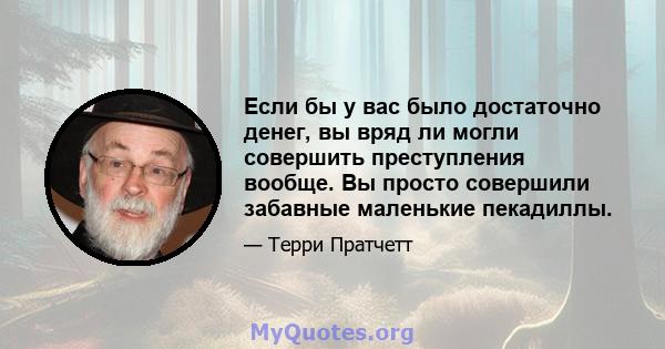 Если бы у вас было достаточно денег, вы вряд ли могли совершить преступления вообще. Вы просто совершили забавные маленькие пекадиллы.