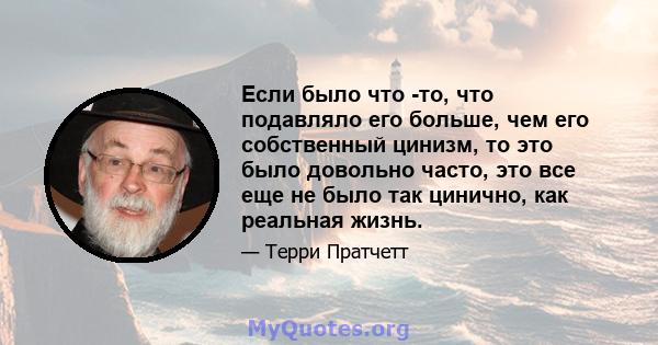 Если было что -то, что подавляло его больше, чем его собственный цинизм, то это было довольно часто, это все еще не было так цинично, как реальная жизнь.