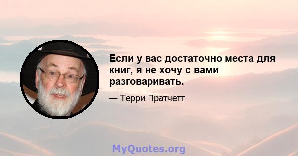 Если у вас достаточно места для книг, я не хочу с вами разговаривать.