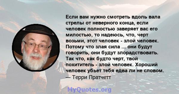 Если вам нужно смотреть вдоль вала стрелы от неверного конца, если человек полностью заверяет вас его милостью, то надеюсь, что, черт возьми, этот человек - злой человек. Потому что злая сила ... они будут говорить, они 