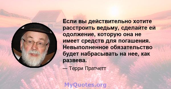 Если вы действительно хотите расстроить ведьму, сделайте ей одолжение, которую она не имеет средств для погашения. Невыполненное обязательство будет набрасывать на нее, как развева.