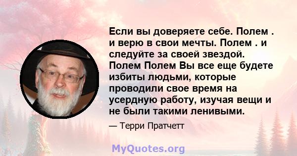 Если вы доверяете себе. Полем . и верю в свои мечты. Полем . и следуйте за своей звездой. Полем Полем Вы все еще будете избиты людьми, которые проводили свое время на усердную работу, изучая вещи и не были такими