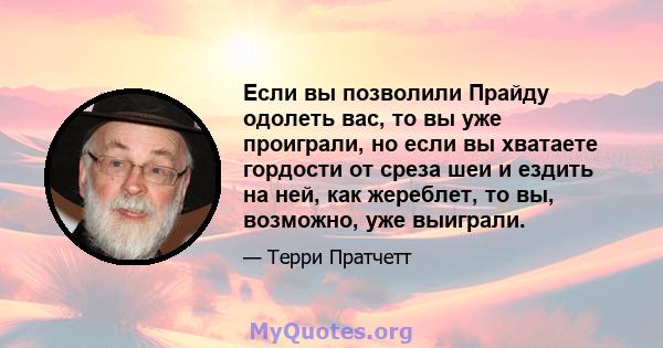 Если вы позволили Прайду одолеть вас, то вы уже проиграли, но если вы хватаете гордости от среза шеи и ездить на ней, как жереблет, то вы, возможно, уже выиграли.