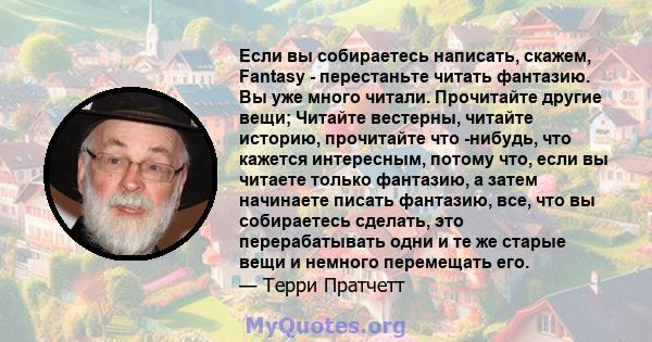 Если вы собираетесь написать, скажем, Fantasy - перестаньте читать фантазию. Вы уже много читали. Прочитайте другие вещи; Читайте вестерны, читайте историю, прочитайте что -нибудь, что кажется интересным, потому что,