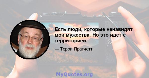 Есть люди, которые ненавидят мои мужества. Но это идет с территорией.