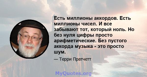 Есть миллионы аккордов. Есть миллионы чисел. И все забывают тот, который ноль. Но без нуля цифры просто арифметические. Без пустого аккорда музыка - это просто шум.