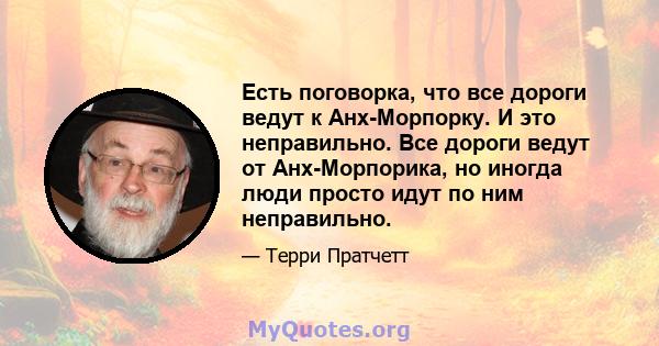 Есть поговорка, что все дороги ведут к Анх-Морпорку. И это неправильно. Все дороги ведут от Анх-Морпорика, но иногда люди просто идут по ним неправильно.