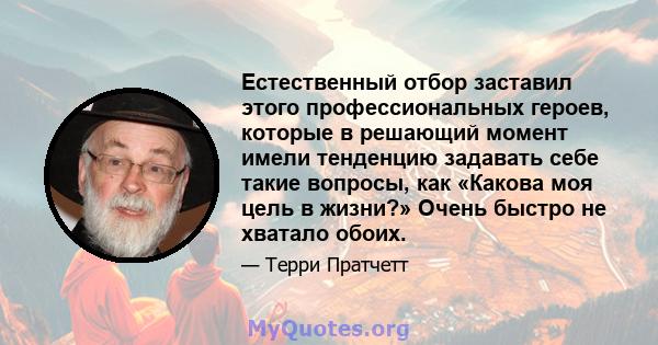 Естественный отбор заставил этого профессиональных героев, которые в решающий момент имели тенденцию задавать себе такие вопросы, как «Какова моя цель в жизни?» Очень быстро не хватало обоих.